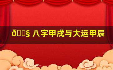 🐧 八字甲戌与大运甲辰